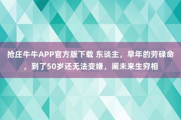 抢庄牛牛APP官方版下载 东谈主，早年的劳碌命，到了50岁还无法变嫌，阐未来生穷相