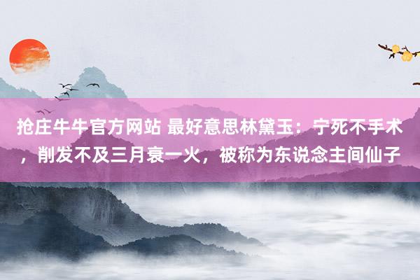 抢庄牛牛官方网站 最好意思林黛玉：宁死不手术，削发不及三月衰一火，被称为东说念主间仙子
