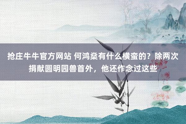 抢庄牛牛官方网站 何鸿燊有什么横蛮的？除两次捐献圆明园兽首外，他还作念过这些