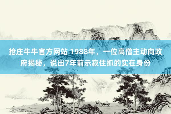 抢庄牛牛官方网站 1988年，一位高僧主动向政府揭秘，说出7年前示寂住抓的实在身份