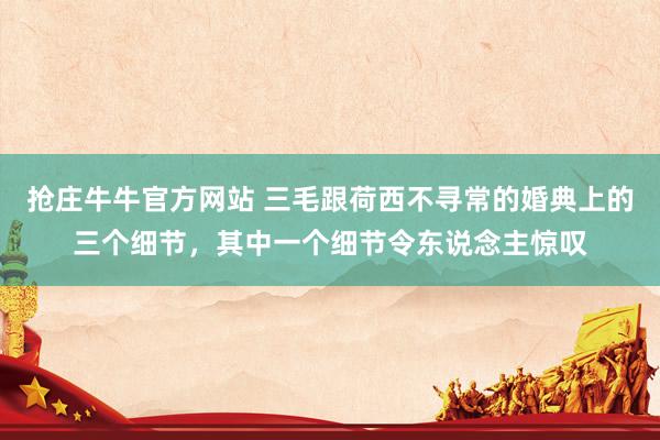 抢庄牛牛官方网站 三毛跟荷西不寻常的婚典上的三个细节，其中一个细节令东说念主惊叹