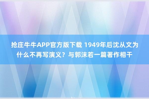 抢庄牛牛APP官方版下载 1949年后沈从文为什么不再写演义？与郭沫若一篇著作相干