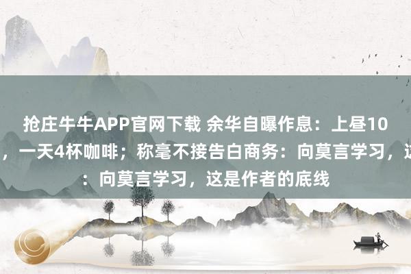 抢庄牛牛APP官网下载 余华自曝作息：上昼10点睡下昼3点起，一天4杯咖啡；称毫不接告白商务：向莫言学习，这是作者的底线