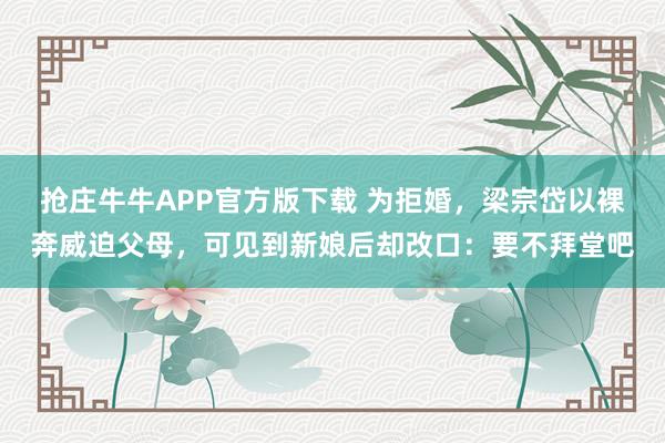 抢庄牛牛APP官方版下载 为拒婚，梁宗岱以裸奔威迫父母，可见到新娘后却改口：要不拜堂吧