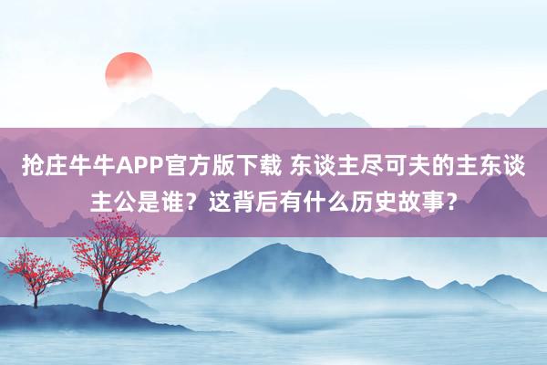 抢庄牛牛APP官方版下载 东谈主尽可夫的主东谈主公是谁？这背后有什么历史故事？