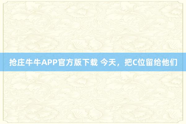 抢庄牛牛APP官方版下载 今天，把C位留给他们