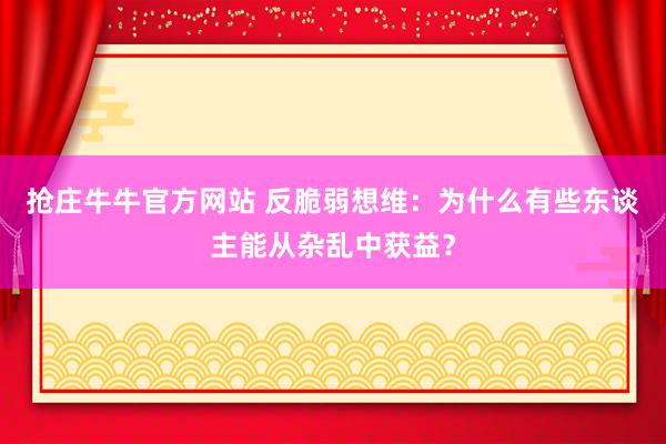 抢庄牛牛官方网站 反脆弱想维：为什么有些东谈主能从杂乱中获益？