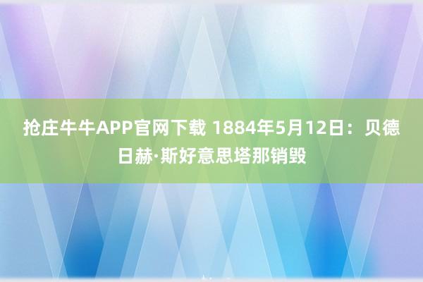 抢庄牛牛APP官网下载 1884年5月12日：贝德日赫·斯好意思塔那销毁