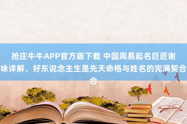 抢庄牛牛APP官方版下载 中国周易起名巨匠谢咏详解，好东说念主生是先天命格与姓名的完满契合