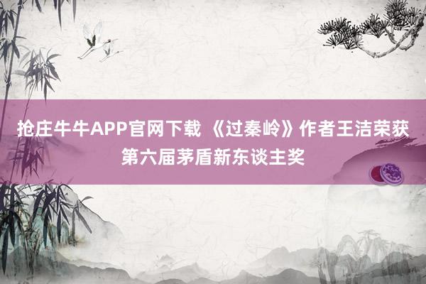 抢庄牛牛APP官网下载 《过秦岭》作者王洁荣获第六届茅盾新东谈主奖