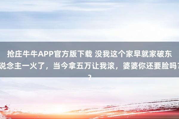 抢庄牛牛APP官方版下载 没我这个家早就家破东说念主一火了，当今拿五万让我滚，婆婆你还要脸吗？