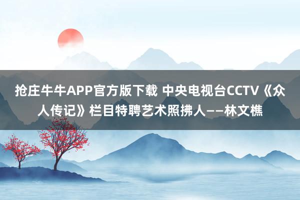 抢庄牛牛APP官方版下载 中央电视台CCTV《众人传记》栏目特聘艺术照拂人——林文樵