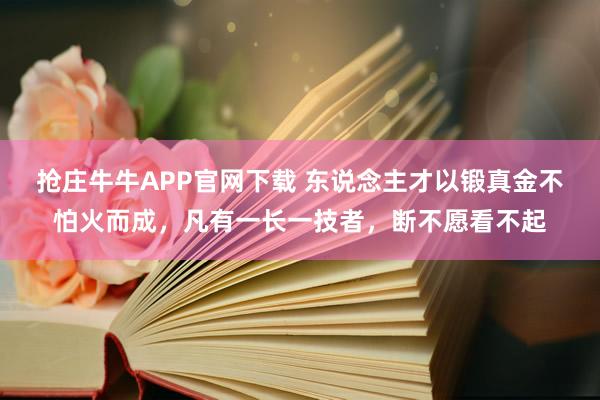 抢庄牛牛APP官网下载 东说念主才以锻真金不怕火而成，凡有一长一技者，断不愿看不起