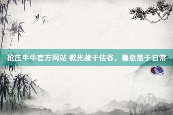 抢庄牛牛官方网站 微光藏于估客，善意落于日常
