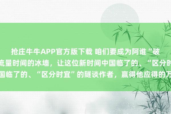 抢庄牛牛APP官方版下载 咱们要成为阿谁“破壁东谈主”，坚决冲突流量时间的冰墙，让这位新时间中国临了的、“区分时宜”的隧谈作者，赢得他应得的万千共识