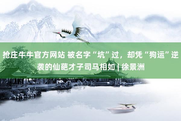 抢庄牛牛官方网站 被名字“坑”过,却凭“狗运”逆袭的仙葩才子司马相如 | 徐景洲