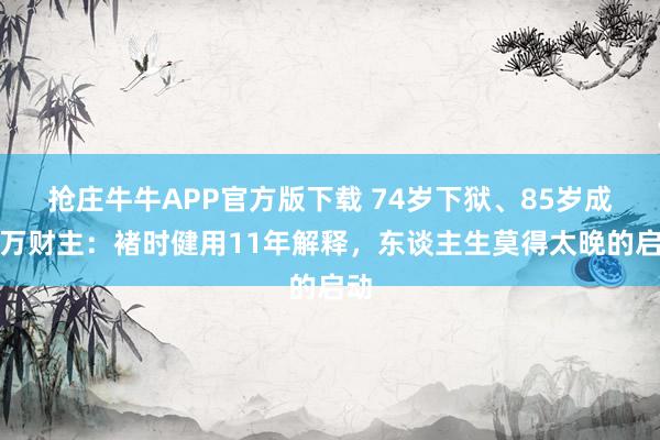 抢庄牛牛APP官方版下载 74岁下狱、85岁成亿万财主：褚时健用11年解释，东谈主生莫得太晚的启动