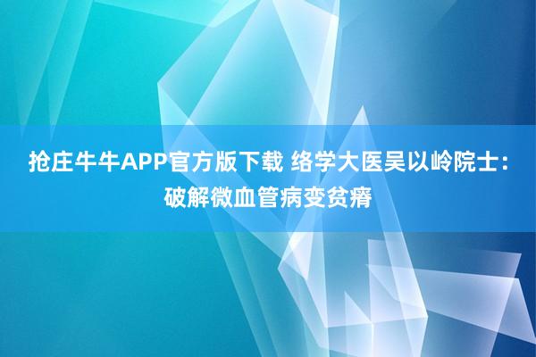 抢庄牛牛APP官方版下载 络学大医吴以岭院士：破解微血管病变贫瘠