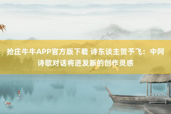 抢庄牛牛APP官方版下载 诗东谈主贺予飞：中阿诗歌对话将迸发新的创作灵感