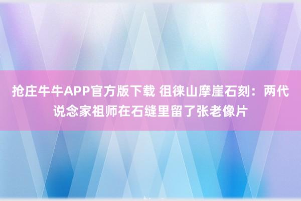抢庄牛牛APP官方版下载 徂徕山摩崖石刻：两代说念家祖师在石缝里留了张老像片