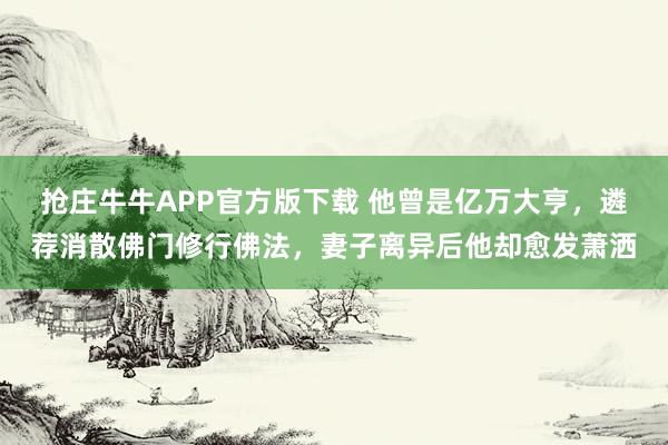 抢庄牛牛APP官方版下载 他曾是亿万大亨，遴荐消散佛门修行佛法，妻子离异后他却愈发萧洒