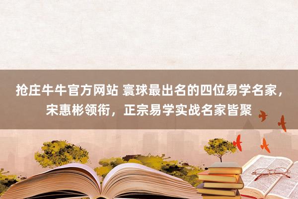 抢庄牛牛官方网站 寰球最出名的四位易学名家，宋惠彬领衔，正宗易学实战名家皆聚