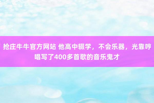 抢庄牛牛官方网站 他高中辍学，不会乐器，光靠哼唱写了400多首歌的音乐鬼才
