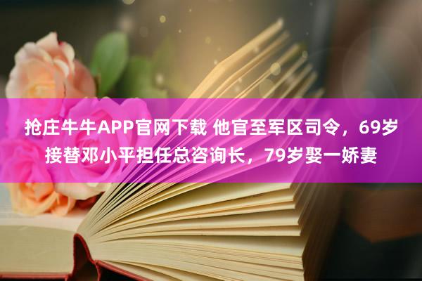 抢庄牛牛APP官网下载 他官至军区司令,69岁接替邓小平担任总咨询长,79岁娶一娇妻