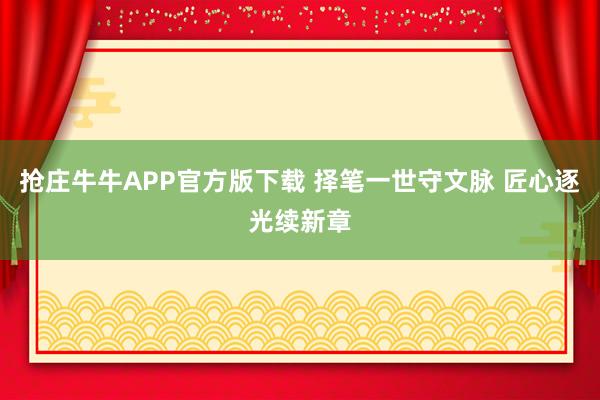 抢庄牛牛APP官方版下载 择笔一世守文脉 匠心逐光续新章