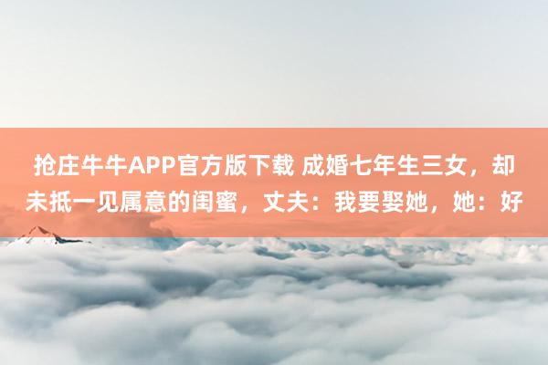 抢庄牛牛APP官方版下载 成婚七年生三女，却未抵一见属意的闺蜜，丈夫：我要娶她，她：好