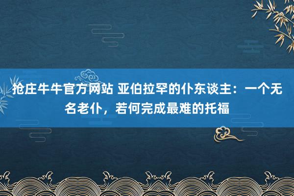抢庄牛牛官方网站 亚伯拉罕的仆东谈主：一个无名老仆，若何完成最难的托福