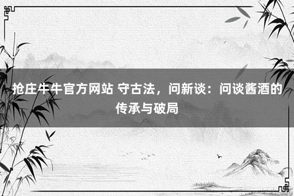 抢庄牛牛官方网站 守古法，问新谈：问谈酱酒的传承与破局