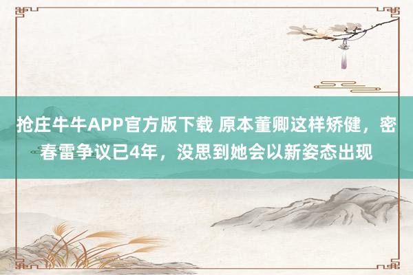 抢庄牛牛APP官方版下载 原本董卿这样矫健，密春雷争议已4年，没思到她会以新姿态出现