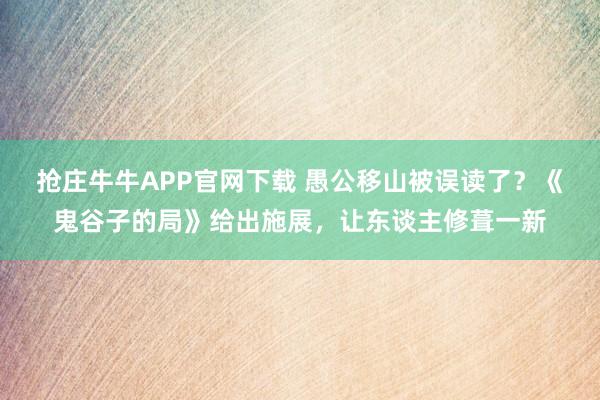 抢庄牛牛APP官网下载 愚公移山被误读了？《鬼谷子的局》给出施展，让东谈主修葺一新