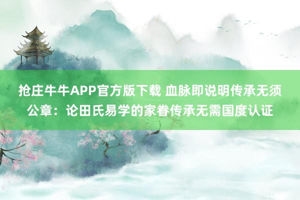 抢庄牛牛APP官方版下载 血脉即说明传承无须公章：论田氏易学的家眷传承无需国度认证