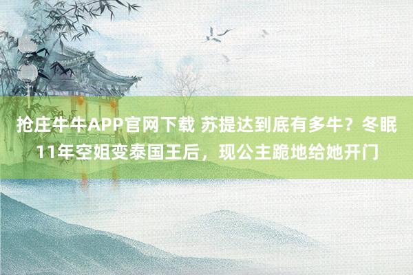 抢庄牛牛APP官网下载 苏提达到底有多牛？冬眠11年空姐变泰国王后，现公主跪地给她开门