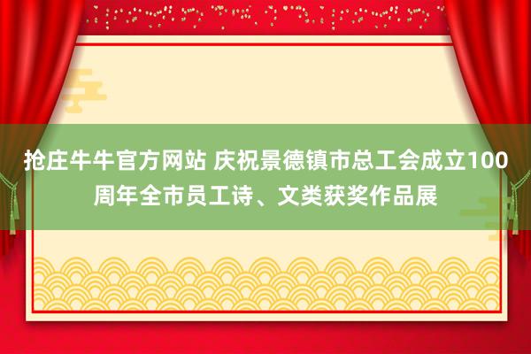 抢庄牛牛官方网站 庆祝景德镇市总工会成立100周年全市员工诗、文类获奖作品展