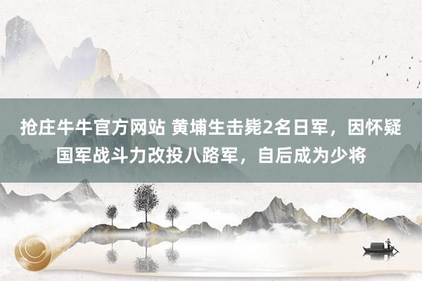 抢庄牛牛官方网站 黄埔生击毙2名日军,因怀疑国军战斗力改投八路军,自后成为少将