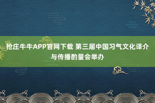 抢庄牛牛APP官网下载 第三届中国习气文化译介与传播酌量会举办