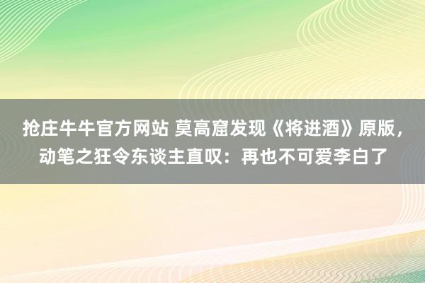 抢庄牛牛官方网站 莫高窟发现《将进酒》原版，动笔之狂令东谈主直叹：再也不可爱李白了