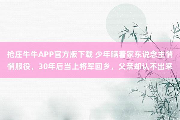抢庄牛牛APP官方版下载 少年瞒着家东说念主悄悄服役,30年后当上将军回乡,父亲却认不出来