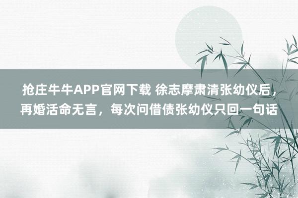 抢庄牛牛APP官网下载 徐志摩肃清张幼仪后，再婚活命无言，每次问借债张幼仪只回一句话