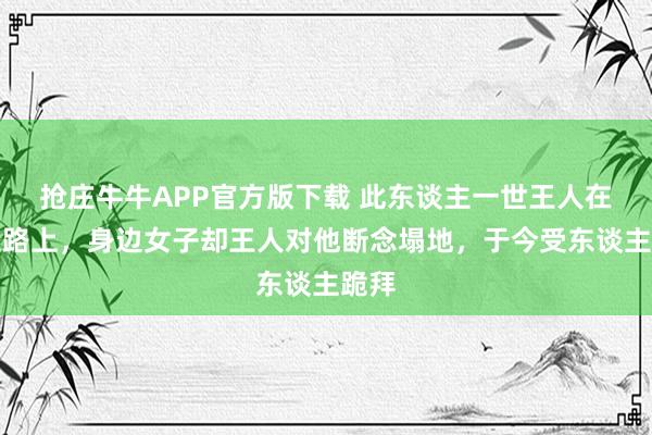 抢庄牛牛APP官方版下载 此东谈主一世王人在被贬路上,身边女子却王人对他断念塌地,于今受东谈主跪拜