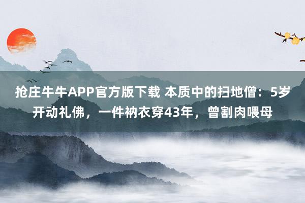 抢庄牛牛APP官方版下载 本质中的扫地僧：5岁开动礼佛，一件衲衣穿43年，曾割肉喂母