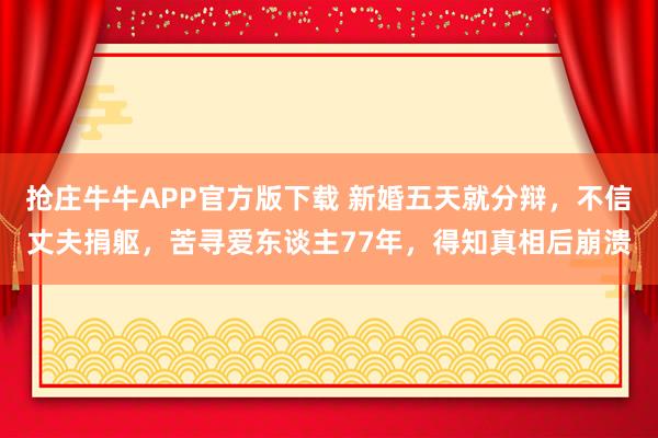 抢庄牛牛APP官方版下载 新婚五天就分辩，不信丈夫捐躯，苦寻爱东谈主77年，得知真相后崩溃