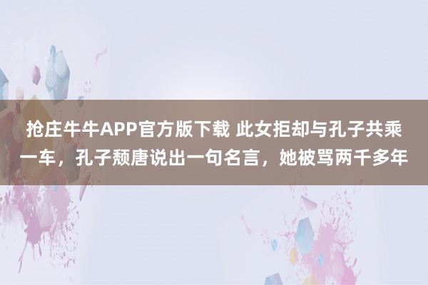 抢庄牛牛APP官方版下载 此女拒却与孔子共乘一车，孔子颓唐说出一句名言，她被骂两千多年