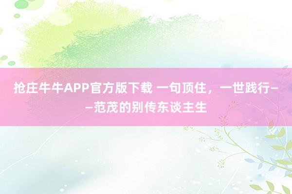 抢庄牛牛APP官方版下载 一句顶住，一世践行——范茂的别传东谈主生