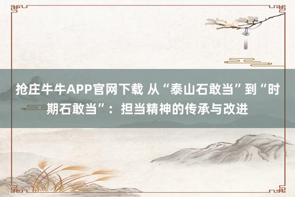 抢庄牛牛APP官网下载 从“泰山石敢当”到“时期石敢当”：担当精神的传承与改进