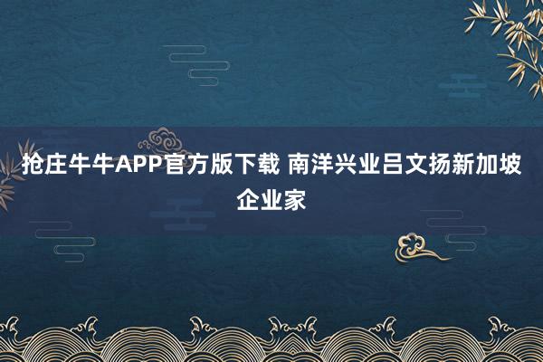 抢庄牛牛APP官方版下载 南洋兴业吕文扬新加坡企业家
