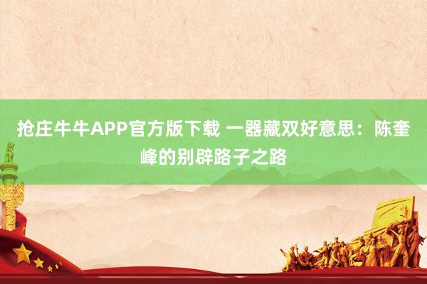抢庄牛牛APP官方版下载 一器藏双好意思:陈奎峰的别辟路子之路